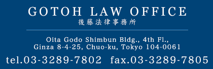 Gotoh Law Office Oita Godo Shimbun Bldg., 4th Fl.,Ginza 8-4-25, Chuo-ku, Tokyo 104-0061 tel.03-3289-7802  fax.03-3289-7805