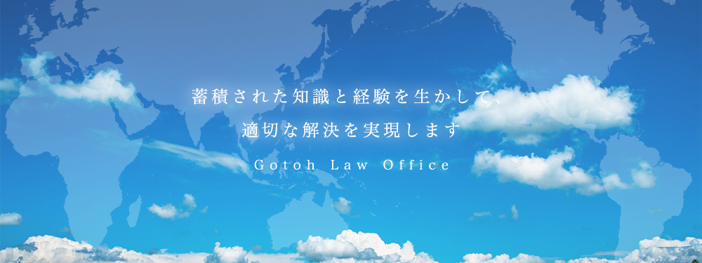 蓄積された知識と経験を生かして、適切な解決を実現しますGotoh Law Office